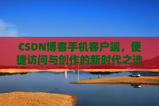 CSDN博客手机客户端，便捷访问与创作的新时代之选