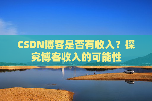 CSDN博客是否有收入？探究博客收入的可能性