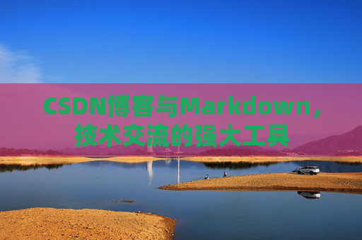 CSDN博客与Markdown，技术交流的强大工具