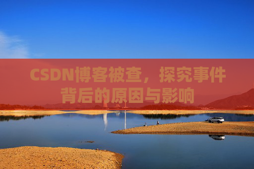 CSDN博客被查,探究事件背后的原因与影响